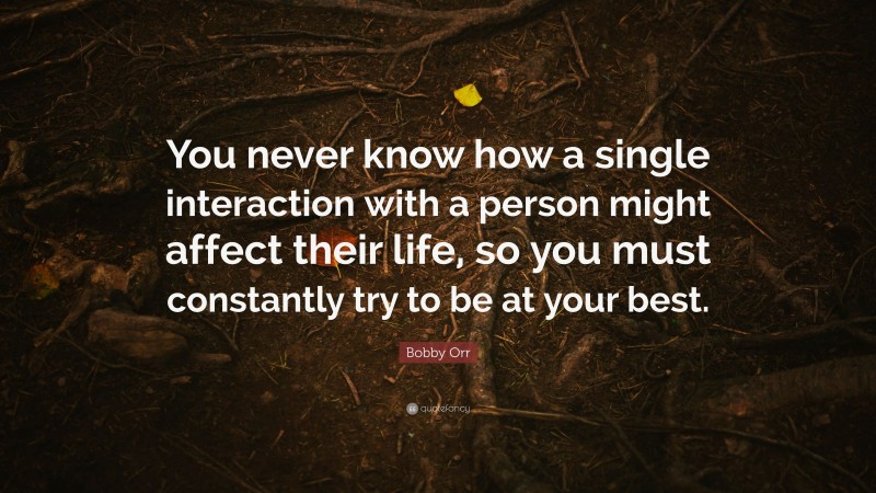Bobby Orr Quote: “You never know how a single interaction with a person might affect their life, so you must constantly try to be at your best.”