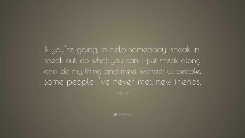 Bobby Orr Quote: “If you’re going to help somebody, sneak in, sneak out, do what you can. I just sneak along and do my thing and meet wonderful people, some people I’ve never met, new friends.”
