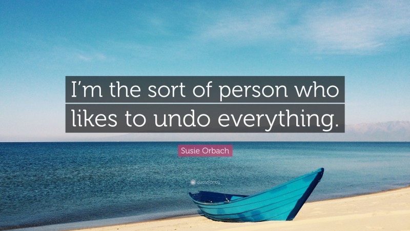Susie Orbach Quote: “I’m the sort of person who likes to undo everything.”