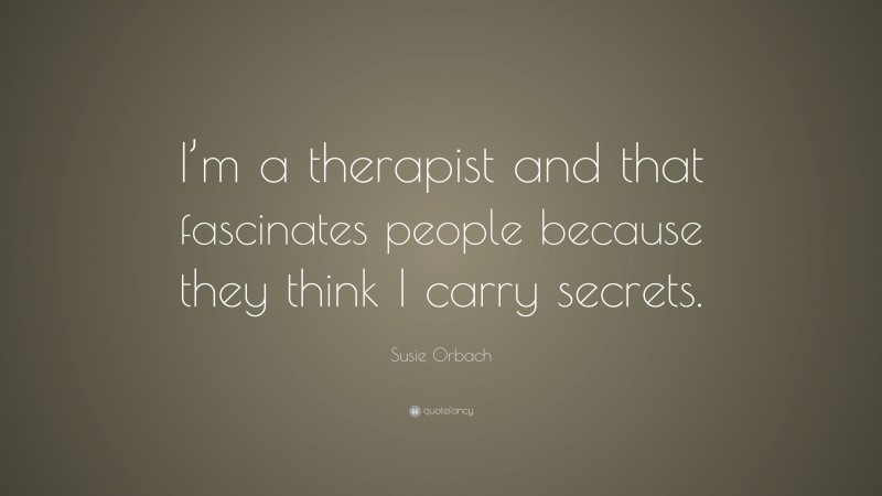 Susie Orbach Quote: “I’m a therapist and that fascinates people because they think I carry secrets.”