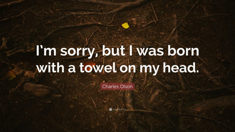 Charles Olson Quote: “I’m sorry, but I was born with a towel on my head.”