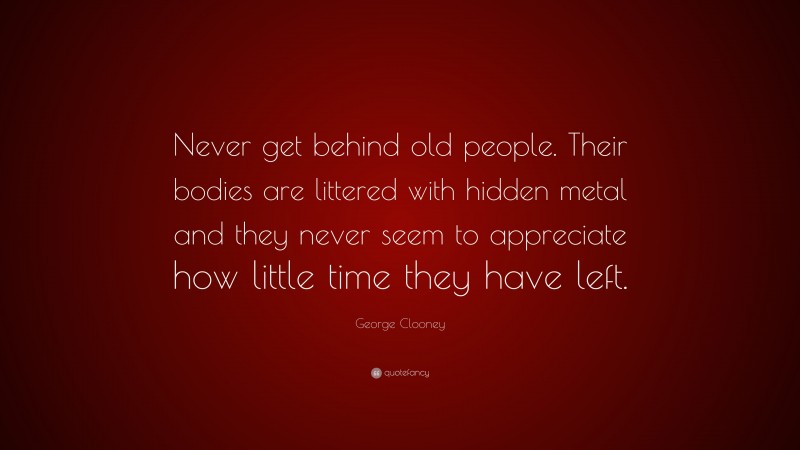 George Clooney Quote: “Never get behind old people. Their bodies are littered with hidden metal and they never seem to appreciate how little time they have left.”