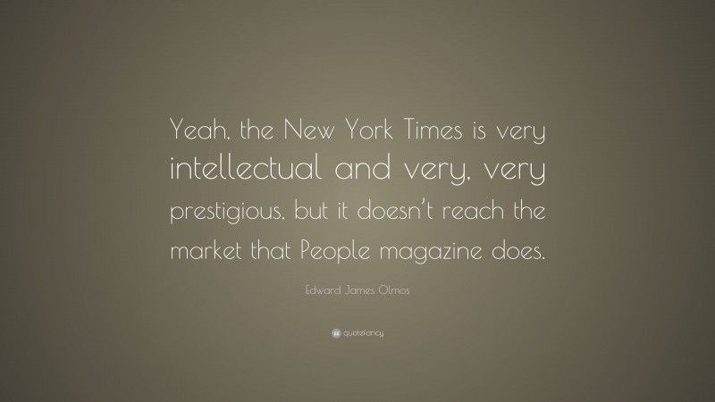 Edward James Olmos Quote: “Yeah, the New York Times is very intellectual and very, very prestigious, but it doesn’t reach the market that People magazine does.”