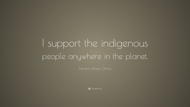 Edward James Olmos Quote: “I support the indigenous people anywhere in the planet.”