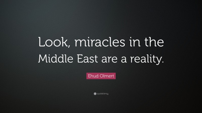 Ehud Olmert Quote: “Look, miracles in the Middle East are a reality.”
