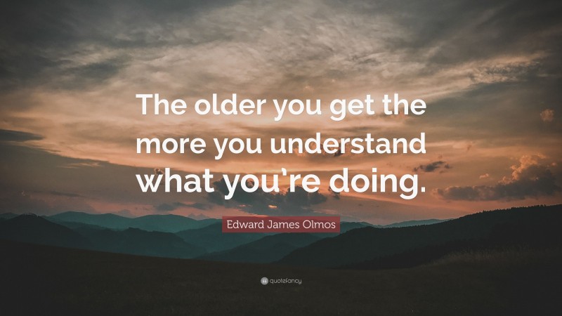 Edward James Olmos Quote: “The older you get the more you understand what you’re doing.”