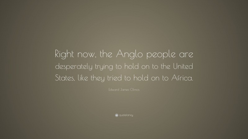 Edward James Olmos Quote: “Right now, the Anglo people are desperately trying to hold on to the United States, like they tried to hold on to Africa.”