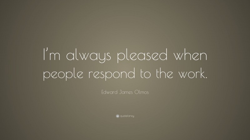 Edward James Olmos Quote: “I’m always pleased when people respond to the work.”