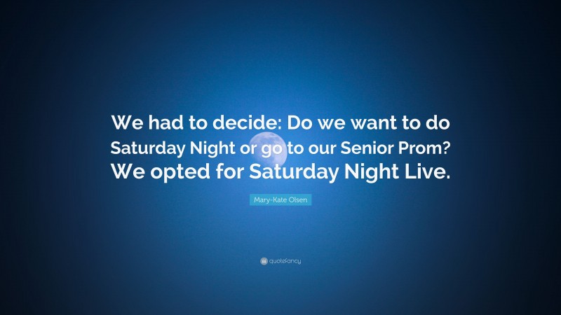 Mary-Kate Olsen Quote: “We had to decide: Do we want to do Saturday Night or go to our Senior Prom? We opted for Saturday Night Live.”