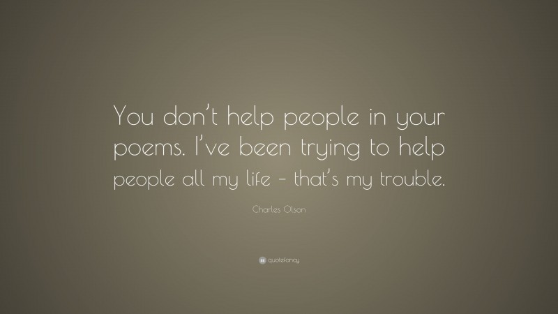 Charles Olson Quote: “You don’t help people in your poems. I’ve been trying to help people all my life – that’s my trouble.”