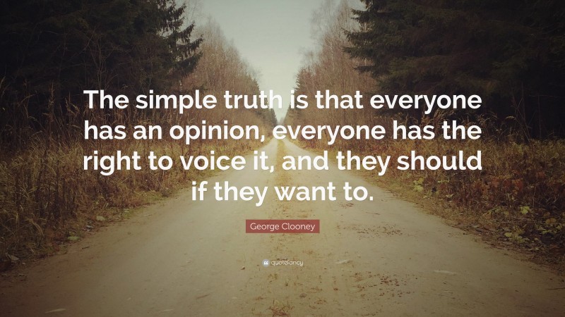 George Clooney Quote: “The simple truth is that everyone has an opinion, everyone has the right to voice it, and they should if they want to.”
