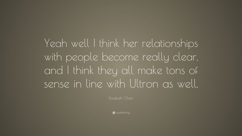 Elizabeth Olsen Quote: “Yeah well I think her relationships with people become really clear, and I think they all make tons of sense in line with Ultron as well.”