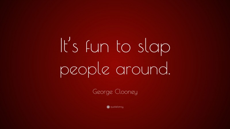 George Clooney Quote: “It’s fun to slap people around.”