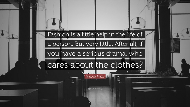 Miuccia Prada Quote: “Fashion is a little help in the life of a person. But very little. After all, if you have a serious drama, who cares about the clothes?”