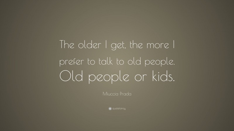 Miuccia Prada Quote: “The older I get, the more I prefer to talk to old people. Old people or kids.”