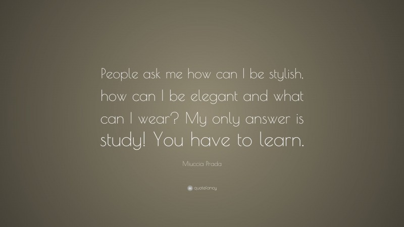 Miuccia Prada Quote: “People ask me how can I be stylish, how can I be elegant and what can I wear? My only answer is study! You have to learn.”