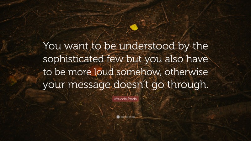 Miuccia Prada Quote: “You want to be understood by the sophisticated few but you also have to be more loud somehow, otherwise your message doesn’t go through.”