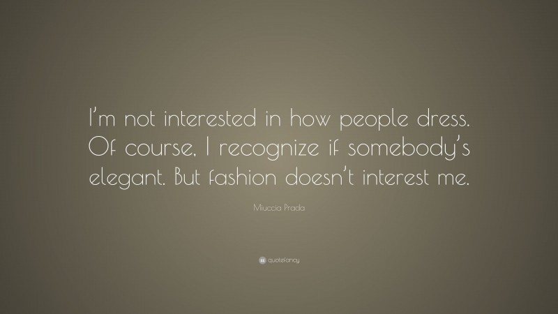 Miuccia Prada Quote: “I’m not interested in how people dress. Of course, I recognize if somebody’s elegant. But fashion doesn’t interest me.”