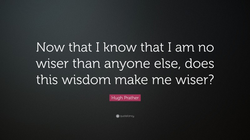 Hugh Prather Quote: “Now that I know that I am no wiser than anyone else, does this wisdom make me wiser?”