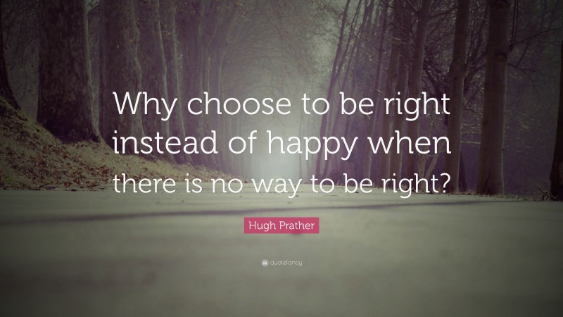 Hugh Prather Quote: “Why choose to be right instead of happy when there is no way to be right?”