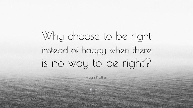 Hugh Prather Quote: “Why choose to be right instead of happy when there is no way to be right?”