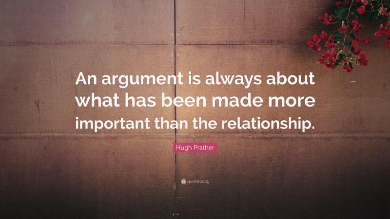 Hugh Prather Quote: “An argument is always about what has been made more important than the relationship.”