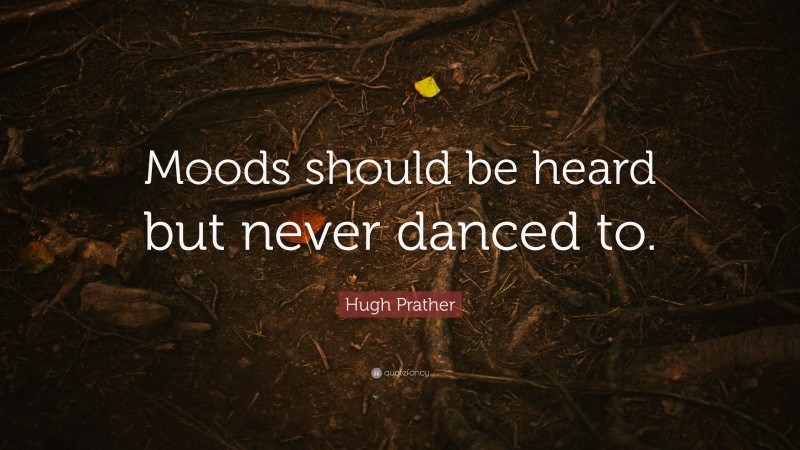 Hugh Prather Quote: “Moods should be heard but never danced to.”