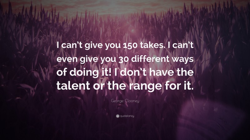George Clooney Quote: “I can’t give you 150 takes. I can’t even give you 30 different ways of doing it! I don’t have the talent or the range for it.”