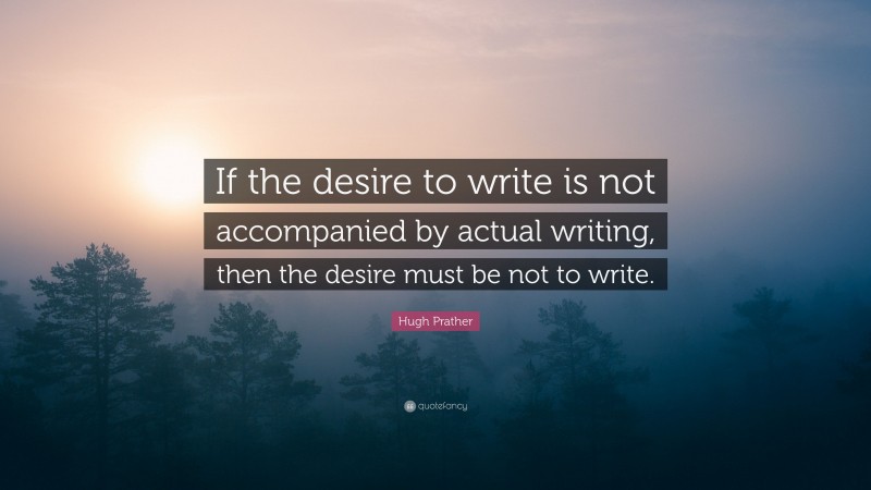 Hugh Prather Quote: “If the desire to write is not accompanied by actual writing, then the desire must be not to write.”