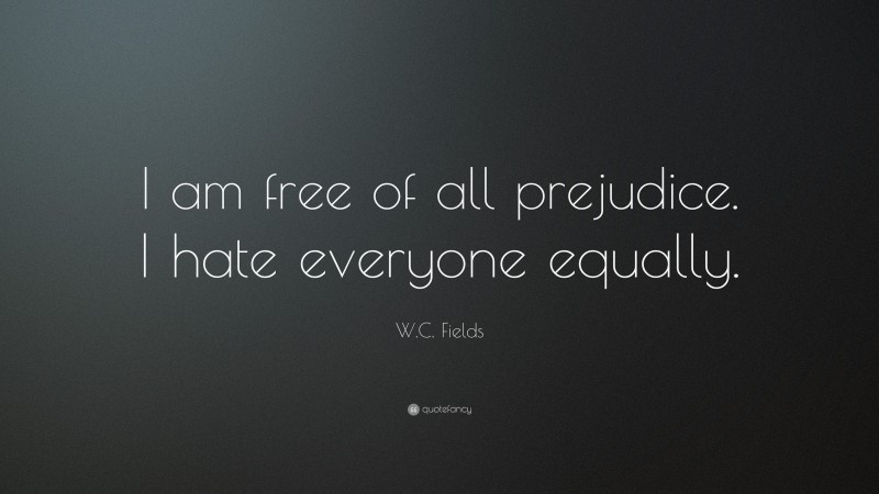 W. C. Fields Quote: “I am free of all prejudice. I hate everyone equally. ”