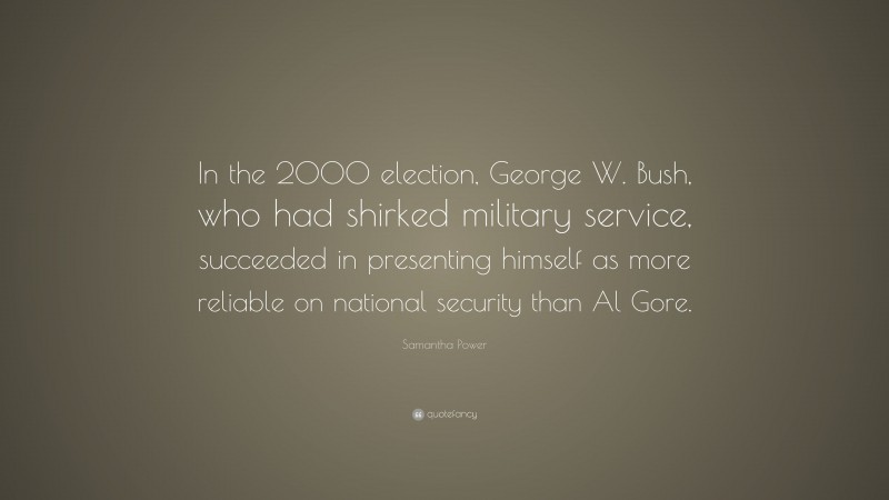 Samantha Power Quote: “In the 2000 election, George W. Bush, who had shirked military service, succeeded in presenting himself as more reliable on national security than Al Gore.”