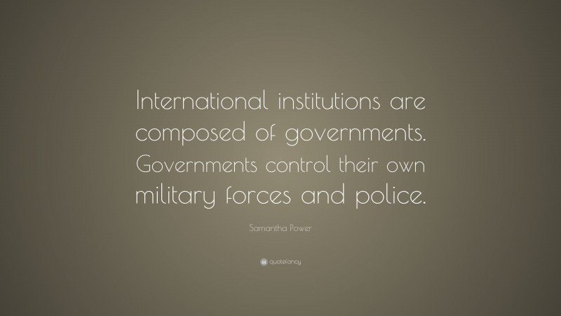 Samantha Power Quote: “International institutions are composed of governments. Governments control their own military forces and police.”
