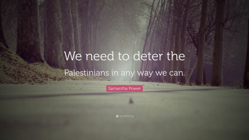 Samantha Power Quote: “We need to deter the Palestinians in any way we can.”
