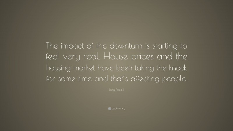 Lucy Powell Quote: “The impact of the downturn is starting to feel very real. House prices and the housing market have been taking the knock for some time and that’s affecting people.”