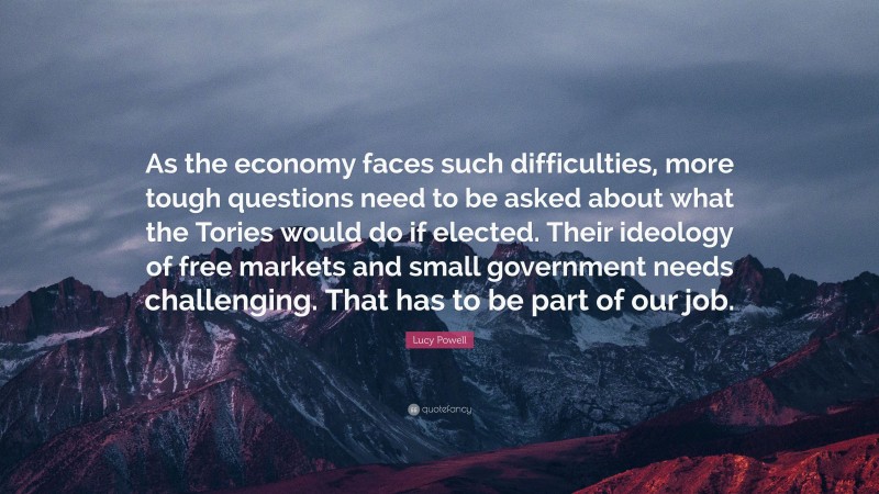 Lucy Powell Quote: “As the economy faces such difficulties, more tough questions need to be asked about what the Tories would do if elected. Their ideology of free markets and small government needs challenging. That has to be part of our job.”