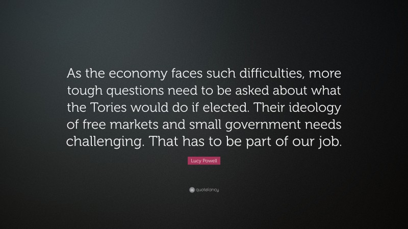 Lucy Powell Quote: “As the economy faces such difficulties, more tough questions need to be asked about what the Tories would do if elected. Their ideology of free markets and small government needs challenging. That has to be part of our job.”