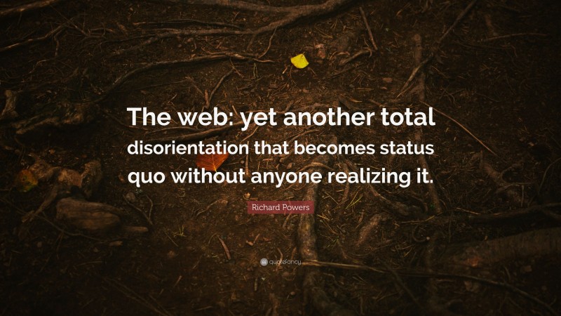 Richard Powers Quote: “The web: yet another total disorientation that becomes status quo without anyone realizing it.”