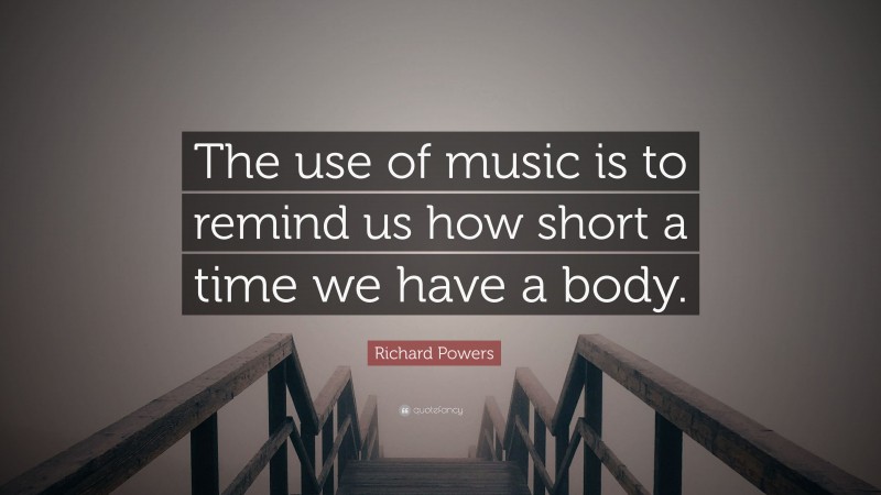 Richard Powers Quote: “The use of music is to remind us how short a time we have a body.”