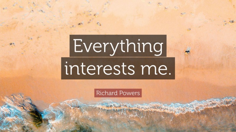 Richard Powers Quote: “Everything interests me.”