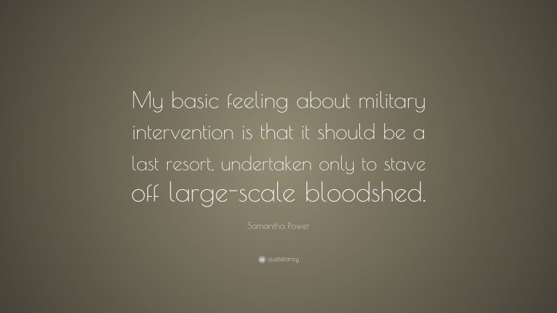 Samantha Power Quote: “My basic feeling about military intervention is that it should be a last resort, undertaken only to stave off large-scale bloodshed.”