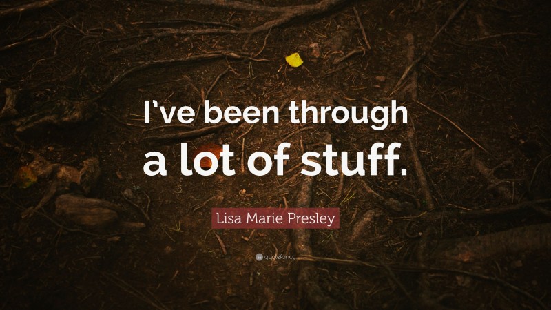 Lisa Marie Presley Quote: “I’ve been through a lot of stuff.”