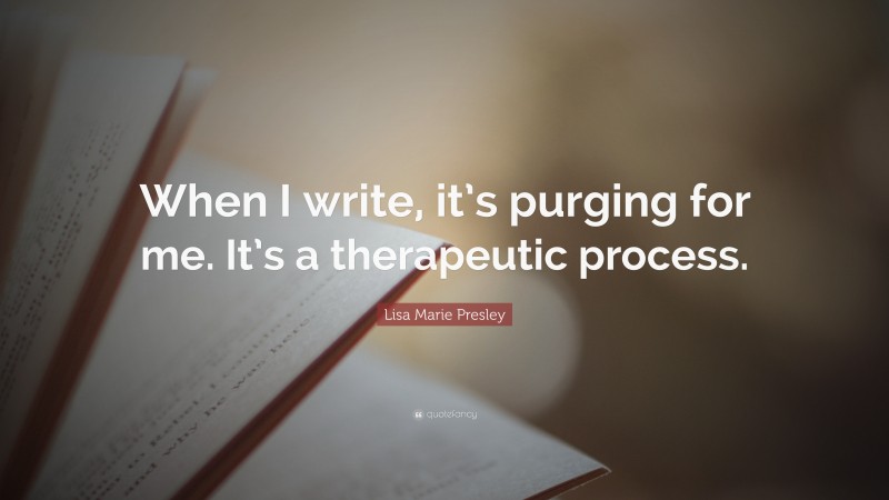 Lisa Marie Presley Quote: “When I write, it’s purging for me. It’s a therapeutic process.”