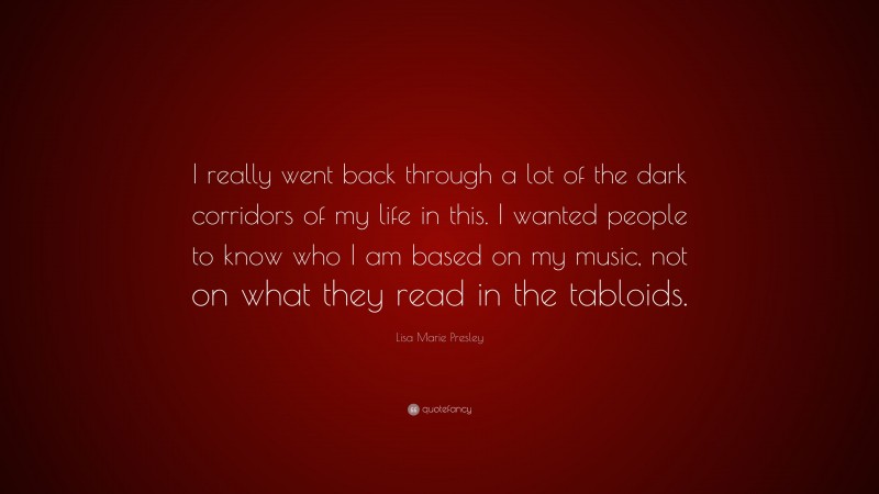 Lisa Marie Presley Quote: “I really went back through a lot of the dark corridors of my life in this. I wanted people to know who I am based on my music, not on what they read in the tabloids.”