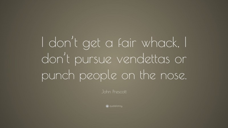 John Prescott Quote: “I don’t get a fair whack, I don’t pursue vendettas or punch people on the nose.”
