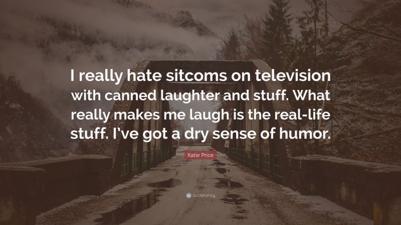 Katie Price Quote: “I really hate sitcoms on television with canned laughter and stuff. What really makes me laugh is the real-life stuff. I’ve got a dry sense of humor.”