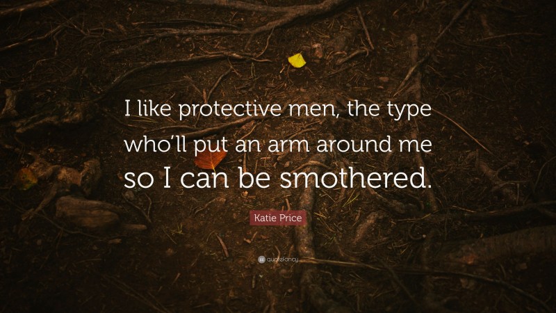 Katie Price Quote: “I like protective men, the type who’ll put an arm around me so I can be smothered.”