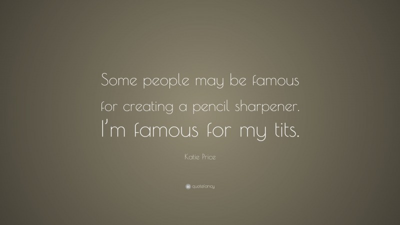 Katie Price Quote: “Some people may be famous for creating a pencil sharpener. I’m famous for my tits.”