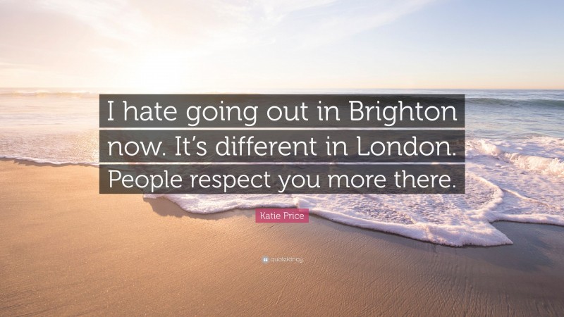 Katie Price Quote: “I hate going out in Brighton now. It’s different in London. People respect you more there.”