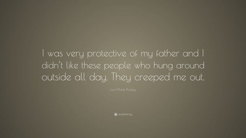 Lisa Marie Presley Quote: “I was very protective of my father and I didn’t like these people who hung around outside all day. They creeped me out.”