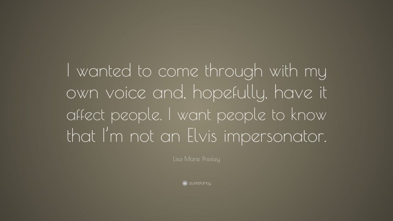 Lisa Marie Presley Quote: “I wanted to come through with my own voice and, hopefully, have it affect people. I want people to know that I’m not an Elvis impersonator.”